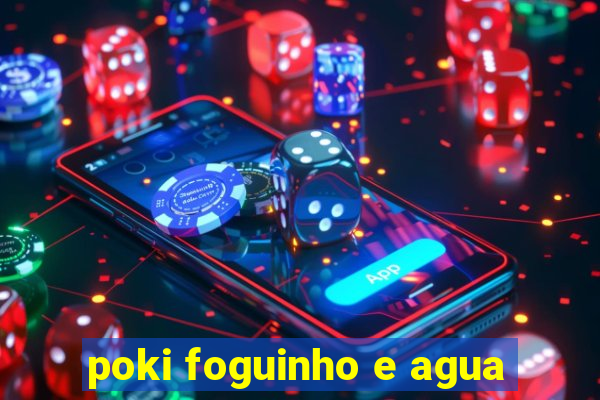 poki foguinho e agua